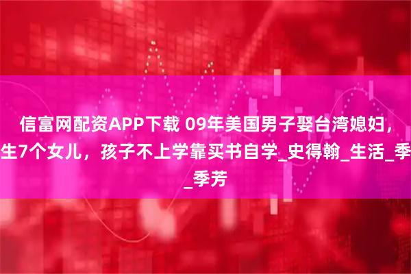 信富网配资APP下载 09年美国男子娶台湾媳妇，连生7个女儿，孩子不上学靠买书自学_史得翰_生活_季芳