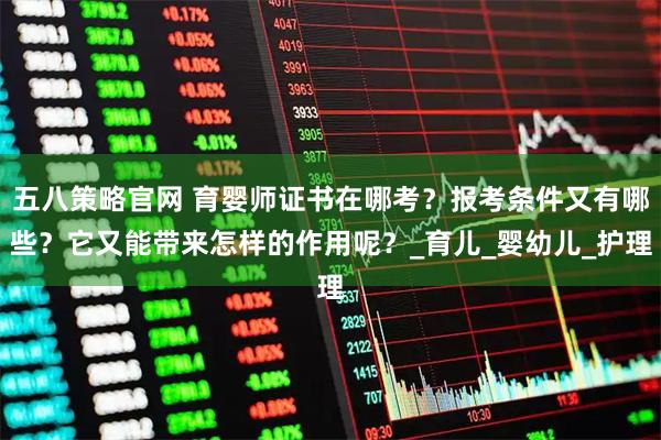 五八策略官网 育婴师证书在哪考？报考条件又有哪些？它又能带来怎样的作用呢？_育儿_婴幼儿_护理