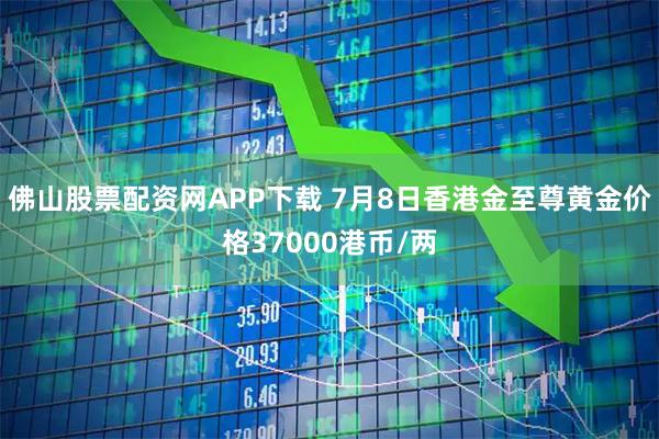 佛山股票配资网APP下载 7月8日香港金至尊黄金价格37000港币/两