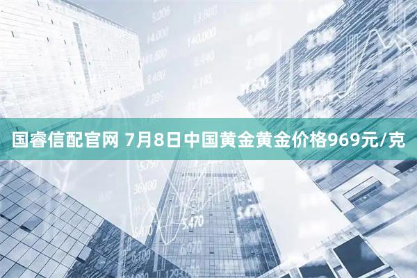 国睿信配官网 7月8日中国黄金黄金价格969元/克