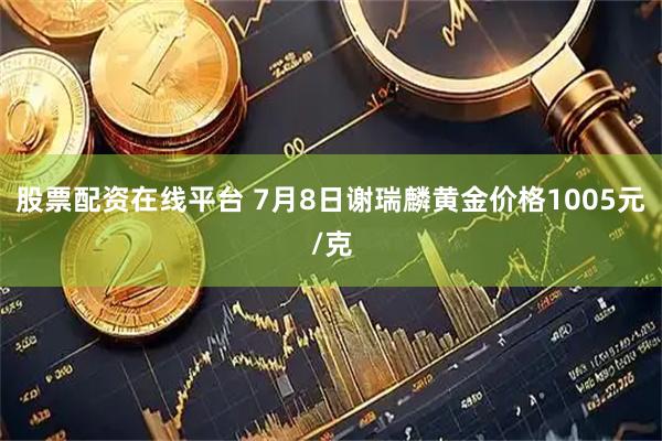 股票配资在线平台 7月8日谢瑞麟黄金价格1005元/克