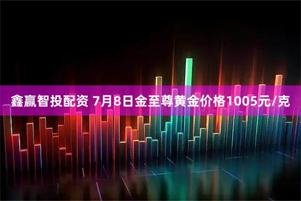 鑫赢智投配资 7月8日金至尊黄金价格1005元/克
