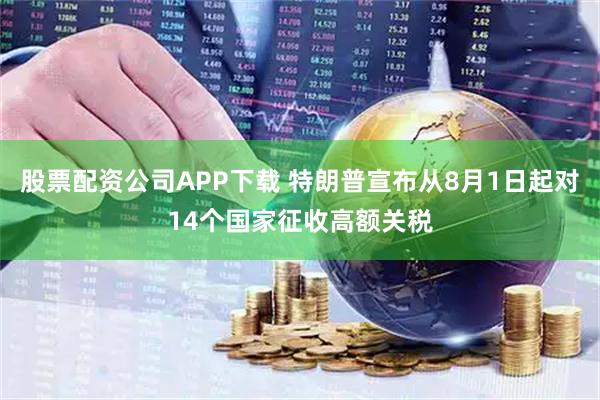 股票配资公司APP下载 特朗普宣布从8月1日起对14个国家征收高额关税