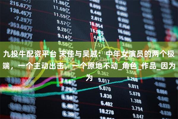 九投牛配资平台 宋佳与吴越：中年女演员的两个极端，一个主动出击，一个原地不动_角色_作品_因为