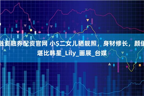 融资融券配资官网 小S二女儿晒靓照,身材修长,颜值堪比韩星_Lily_画展_台媒