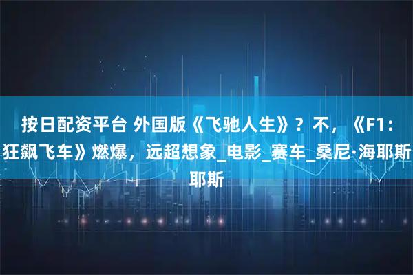 按日配资平台 外国版《飞驰人生》？不，《F1：狂飙飞车》燃爆，远超想象_电影_赛车_桑尼·海耶斯