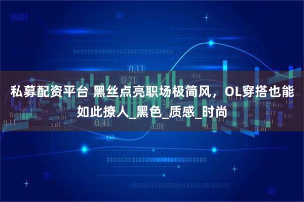 私募配资平台 黑丝点亮职场极简风，OL穿搭也能如此撩人_黑色_质感_时尚