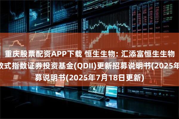 重庆股票配资APP下载 恒生生物: 汇添富恒生生物科技交易型开放式指数证券投资基金(QDII)更新招募说明书(2025年7月18日更新)