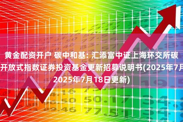 黄金配资开户 碳中和基: 汇添富中证上海环交所碳中和交易型开放式指数证券投资基金更新招募说明书(2025年7月18日更新)