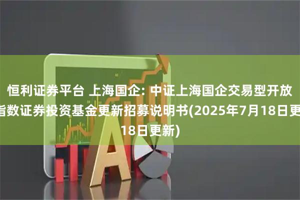 恒利证券平台 上海国企: 中证上海国企交易型开放式指数证券投资基金更新招募说明书(2025年7月18日更新)