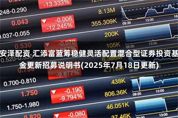 安泽配资 汇添富蓝筹稳健灵活配置混合型证券投资基金更新招募说明书(2025年7月18日更新)
