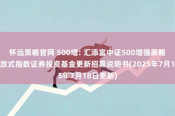 怀远策略官网 500增: 汇添富中证500增强策略交易型开放式指数证券投资基金更新招募说明书(2025年7月18日更新)