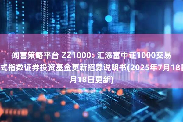 闻喜策略平台 ZZ1000: 汇添富中证1000交易型开放式指数证券投资基金更新招募说明书(2025年7月18日更新)
