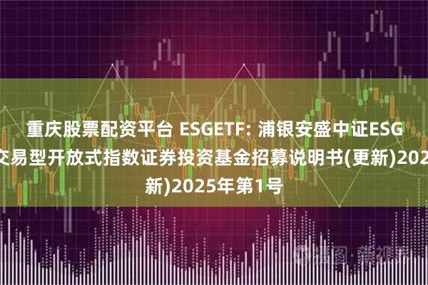 重庆股票配资平台 ESGETF: 浦银安盛中证ESG120策略交易型开放式指数证券投资基金招募说明书(更新)2025年第1号