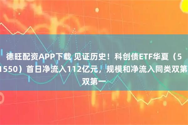 德旺配资APP下载 见证历史！科创债ETF华夏（551550）首日净流入112亿元，规模和净流入同类双第一