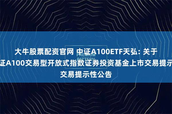 大牛股票配资官网 中证A100ETF天弘: 关于天弘中证A100交易型开放式指数证券投资基金上市交易提示性公告