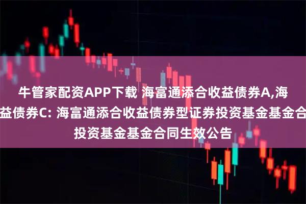 牛管家配资APP下载 海富通添合收益债券A,海富通添合收益债券C: 海富通添合收益债券型证券投资基金基金合同生效公告