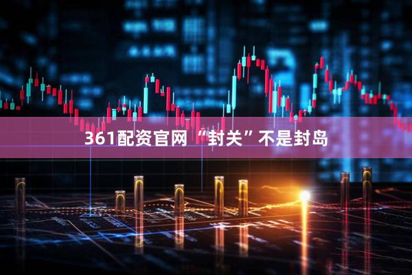 361配资官网 “封关”不是封岛