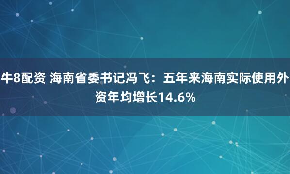 牛8配资 海南省委书记冯飞：五年来海南实际使用外资年均增长14.6%