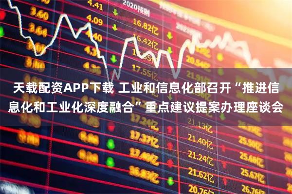 天载配资APP下载 工业和信息化部召开“推进信息化和工业化深度融合”重点建议提案办理座谈会
