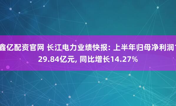 鑫亿配资官网 长江电力业绩快报: 上半年归母净利润129.84亿元, 同比增长14.27%