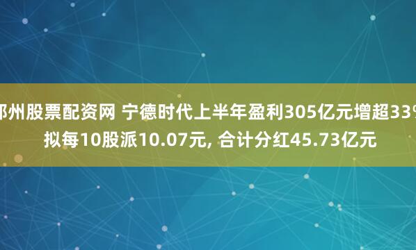 郑州股票配资网 宁德时代上半年盈利305亿元增超33% 拟每10股派10.07元, 合计分红45.73亿元
