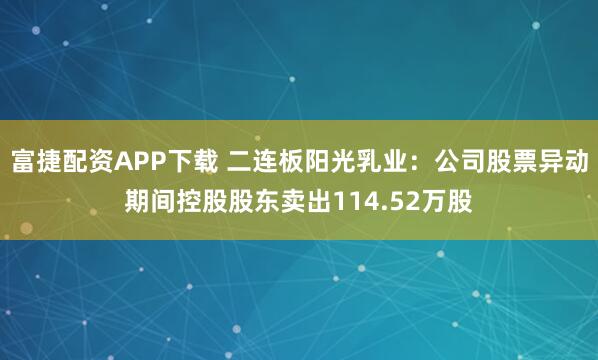 富捷配资APP下载 二连板阳光乳业：公司股票异动期间控股股东卖出114.52万股