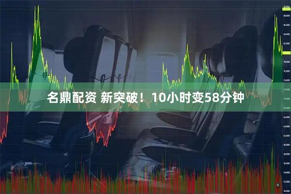 名鼎配资 新突破！10小时变58分钟