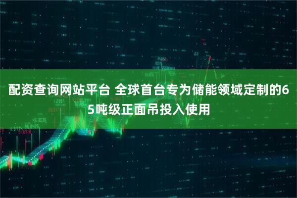 配资查询网站平台 全球首台专为储能领域定制的65吨级正面吊投入使用