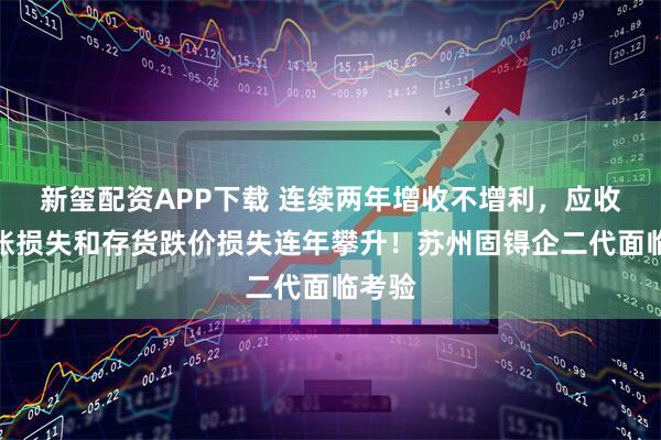 新玺配资APP下载 连续两年增收不增利,应收款坏账损失和存货跌价损失连年攀升!苏州固锝企二代面临考验