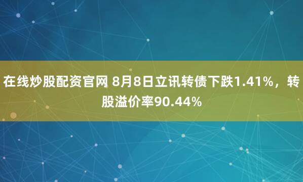 在线炒股配资官网 8月8日立讯转债下跌1.41%，转股溢价率90.44%