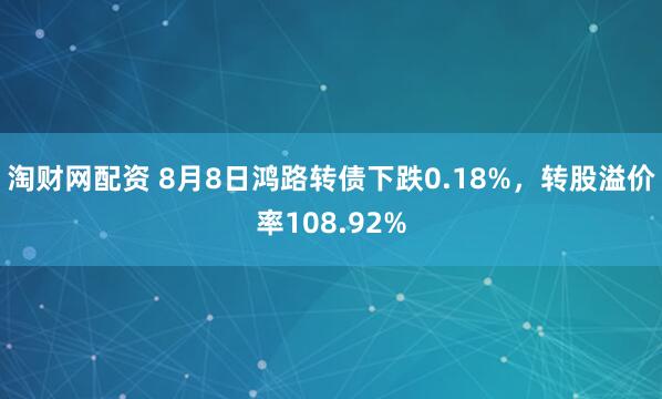 淘财网配资 8月8日鸿路转债下跌0.18%，转股溢价率108.92%