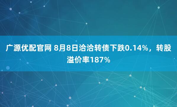 广源优配官网 8月8日洽洽转债下跌0.14%，转股溢价率187%