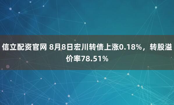 信立配资官网 8月8日宏川转债上涨0.18%,转股溢价率78.51%