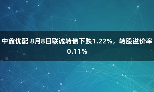 中鑫优配 8月8日联诚转债下跌1.22%,转股溢价率0.11%