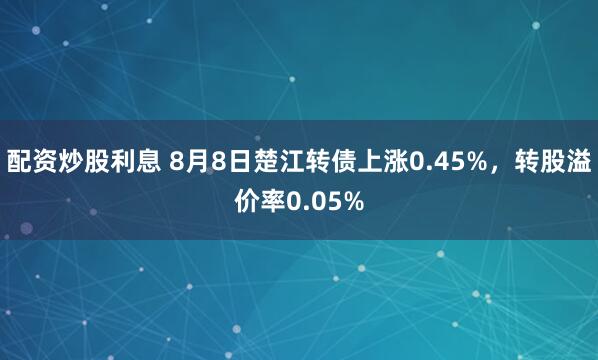 配资炒股利息 8月8日楚江转债上涨0.45%，转股溢价率0.05%