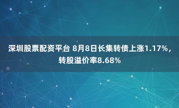 深圳股票配资平台 8月8日长集转债上涨1.17%，转股溢价率8.68%