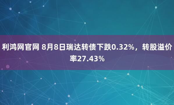 利鸿网官网 8月8日瑞达转债下跌0.32%，转股溢价率27.43%