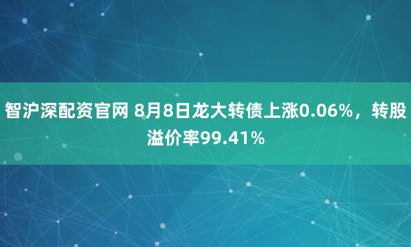 智沪深配资官网 8月8日龙大转债上涨0.06%，转股溢价率99.41%