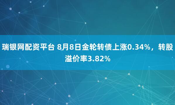 瑞银网配资平台 8月8日金轮转债上涨0.34%，转股溢价率3.82%