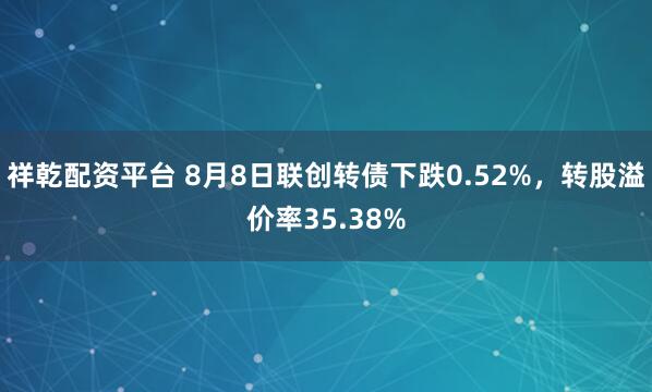 祥乾配资平台 8月8日联创转债下跌0.52%，转股溢价率35.38%