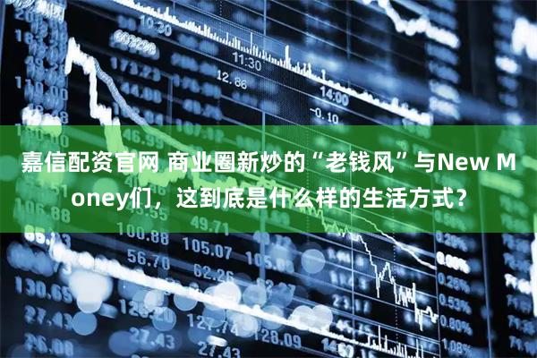 嘉信配资官网 商业圈新炒的“老钱风”与New Money们，这到底是什么样的生活方式？