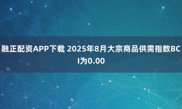 融正配资APP下载 2025年8月大宗商品供需指数BCI为0.00