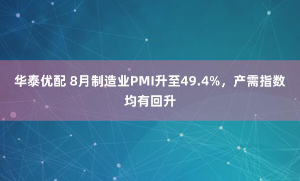 华泰优配 8月制造业PMI升至49.4%，产需指数均有回升