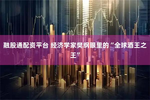 融股通配资平台 经济学家樊纲眼里的“全球酒王之王”