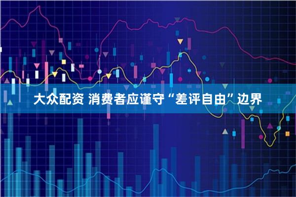 大众配资 消费者应谨守“差评自由”边界