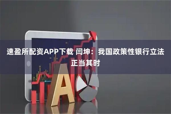 速盈所配资APP下载 闫坤：我国政策性银行立法正当其时
