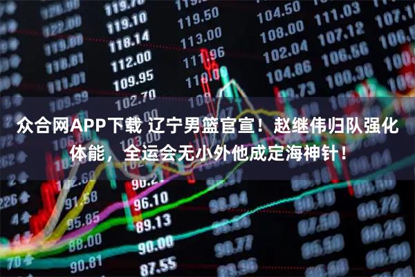 众合网APP下载 辽宁男篮官宣！赵继伟归队强化体能，全运会无小外他成定海神针！