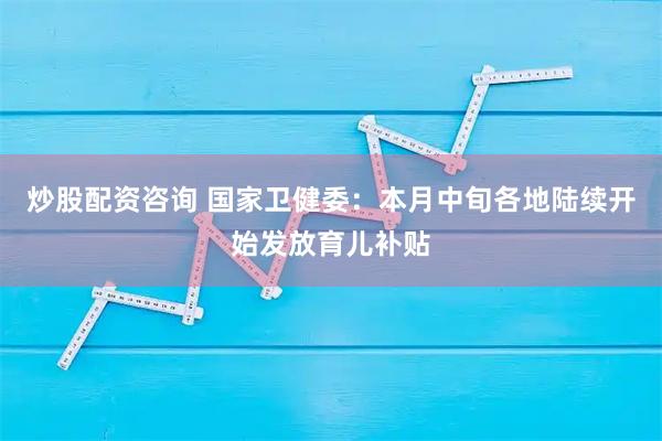 炒股配资咨询 国家卫健委：本月中旬各地陆续开始发放育儿补贴