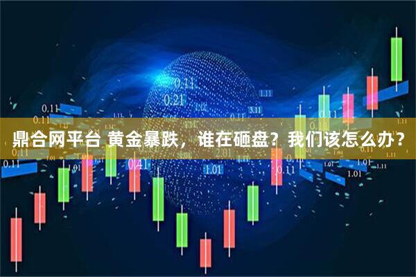 鼎合网平台 黄金暴跌，谁在砸盘？我们该怎么办？